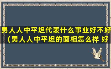 男人人中平坦代表什么事业好不好（男人人中平坦的面相怎么样 好吗）